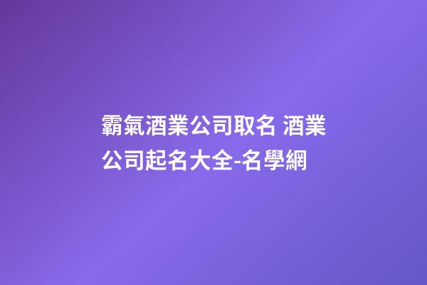 霸氣酒業公司取名 酒業公司起名大全-名學網